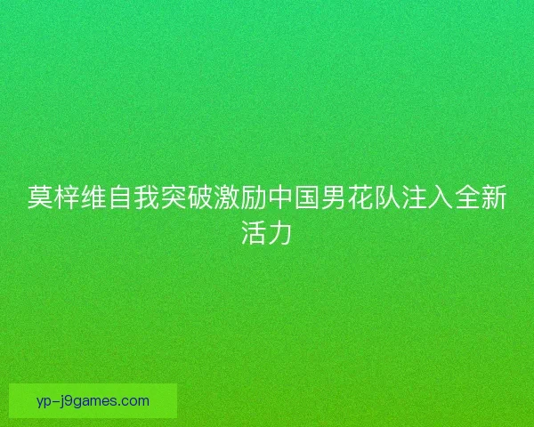 莫梓维自我突破激励中国男花队注入全新活力
