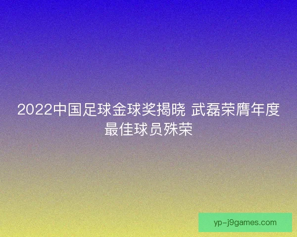 2022中国足球金球奖揭晓 武磊荣膺年度最佳球员殊荣