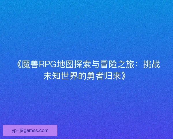 《魔兽RPG地图探索与冒险之旅：挑战未知世界的勇者归来》