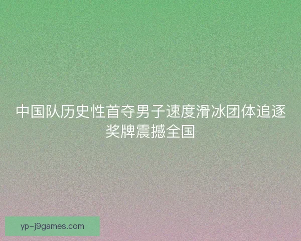 中国队历史性首夺男子速度滑冰团体追逐奖牌震撼全国 中国队历史性首夺男子速度滑冰团体追逐奖牌震撼全国