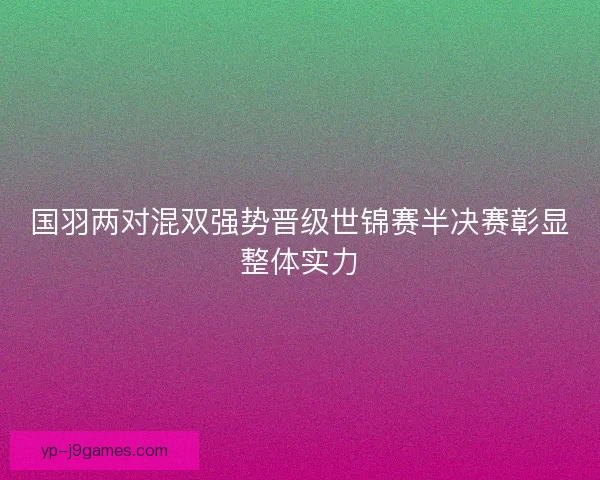 国羽两对混双强势晋级世锦赛半决赛彰显整体实力 国羽两对混双强势晋级世锦赛半决赛彰显整体实力