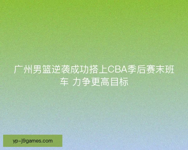 广州男篮逆袭成功搭上CBA季后赛末班车 力争更高目标 广州男篮逆袭成功搭上CBA季后赛末班车 力争更高目标