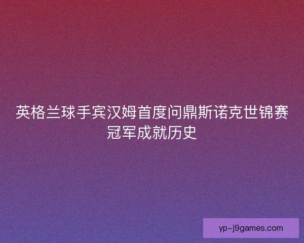 英格兰球手宾汉姆首度问鼎斯诺克世锦赛冠军成就历史