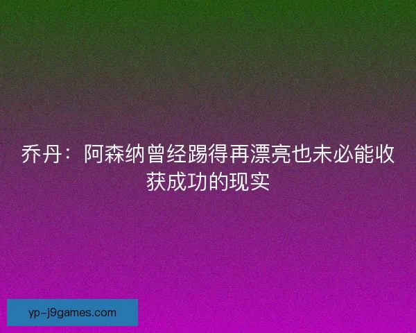 乔丹：阿森纳曾经踢得再漂亮也未必能收获成功的现实