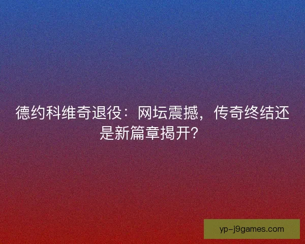 德约科维奇退役：网坛震撼，传奇终结还是新篇章揭开？