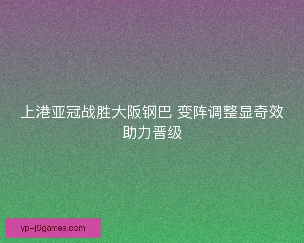 上港亚冠战胜大阪钢巴 变阵调整显奇效助力晋级