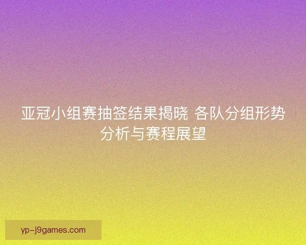 亚冠小组赛抽签结果揭晓 各队分组形势分析与赛程展望