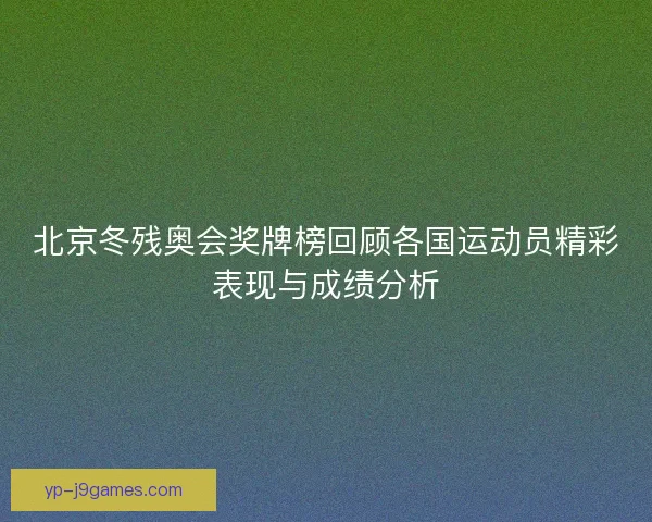 北京冬残奥会奖牌榜回顾各国运动员精彩表现与成绩分析