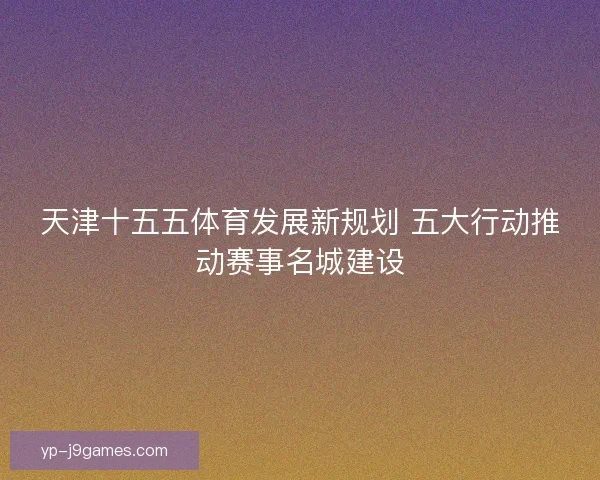天津十五五体育发展新规划 五大行动推动赛事名城建设