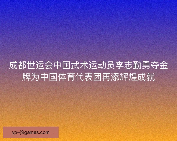成都世运会中国武术运动员李志勤勇夺金牌为中国体育代表团再添辉煌成就