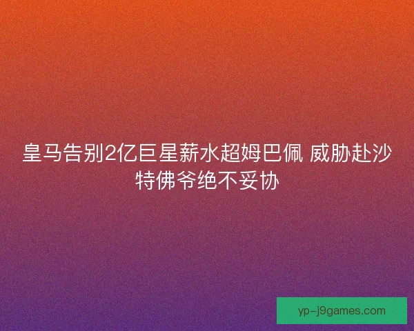 皇马告别2亿巨星薪水超姆巴佩 威胁赴沙特佛爷绝不妥协 皇马告别2亿巨星薪水超姆巴佩 威胁赴沙特佛爷绝不妥协