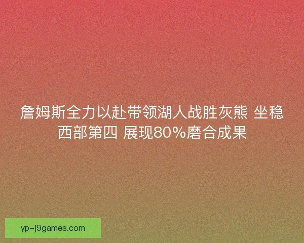 詹姆斯全力以赴带领湖人战胜灰熊 坐稳西部第四 展现80%磨合成果