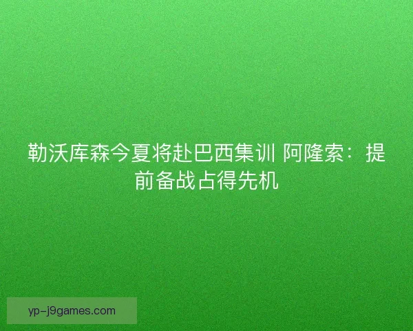 勒沃库森今夏将赴巴西集训 阿隆索：提前备战占得先机