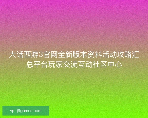 大话西游3官网全新版本资料活动攻略汇总平台玩家交流互动社区中心 大话西游3官网全新版本资料活动攻略汇总平台玩家交流互动社区中心
