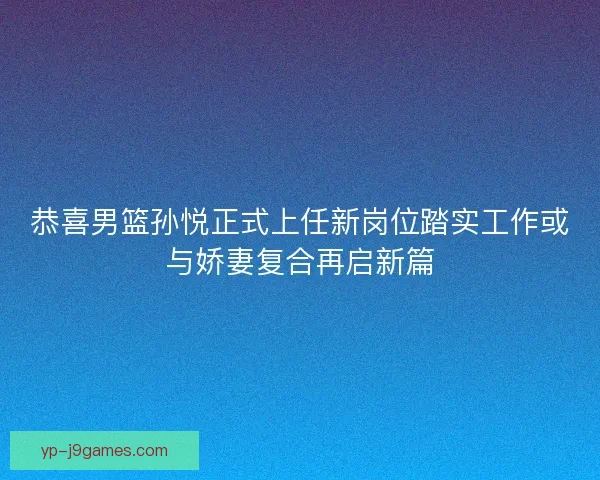 恭喜男篮孙悦正式上任新岗位踏实工作或与娇妻复合再启新篇 恭喜男篮孙悦正式上任新岗位踏实工作或与娇妻复合再启新篇
