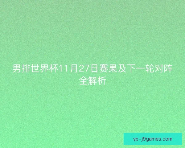 男排世界杯11月27日赛果及下一轮对阵全解析 男排世界杯11月27日赛果及下一轮对阵全解析