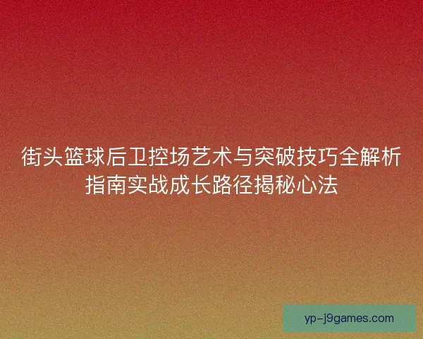 街头篮球后卫控场艺术与突破技巧全解析指南实战成长路径揭秘心法 街头篮球后卫控场艺术与突破技巧全解析指南实战成长路径揭秘心法