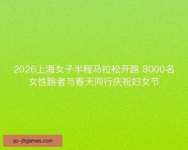 2026上海女子半程马拉松开跑 8000名女性跑者与春天同行庆祝妇女节