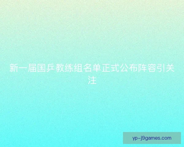 新一届国乒教练组名单正式公布阵容引关注 新一届国乒教练组名单正式公布阵容引关注