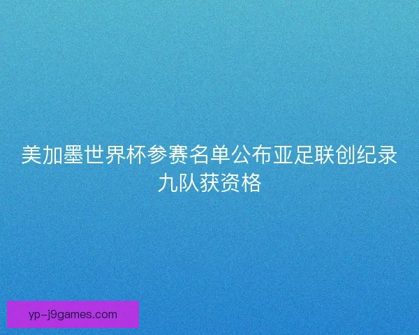 美加墨世界杯参赛名单公布亚足联创纪录九队获资格
