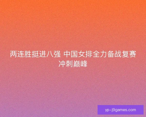 两连胜挺进八强 中国女排全力备战复赛冲刺巅峰