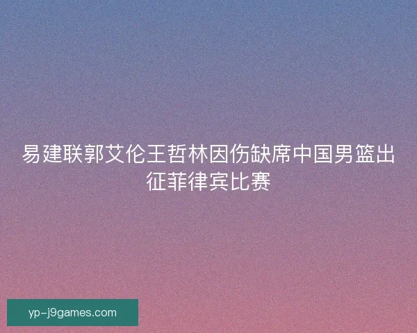 易建联郭艾伦王哲林因伤缺席中国男篮出征菲律宾比赛
