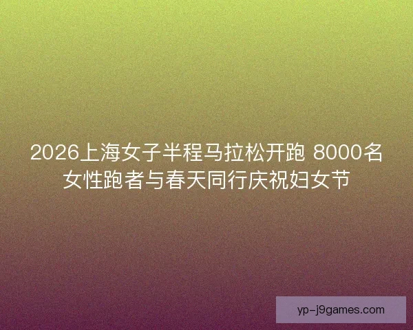2026上海女子半程马拉松开跑 8000名女性跑者与春天同行庆祝妇女节
